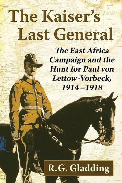 The Kaiser's Last General: The East Africa Campaign and the Hunt for Paul von Lettow-Vorbeck, 1914-1918