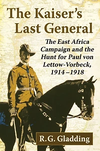 The Kaiser's Last General: The East Africa Campaign and the Hunt for Paul von Lettow-Vorbeck, 1914-1918