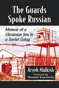 The Guards Spoke Russian: Memoir of a Ukrainian Jew in a Soviet Gulag
