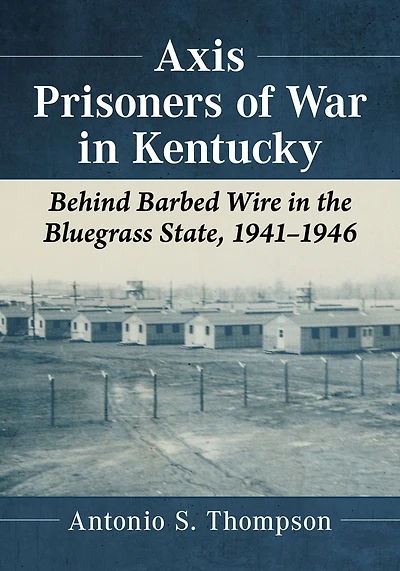 Axis Prisoners of War in Kentucky: Behind Barbed Wire in the Bluegrass State, 1941-1946