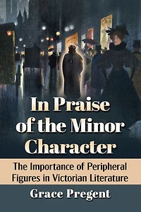 In Praise of the Minor Character: The Importance of Peripheral Figures in Victorian Literature