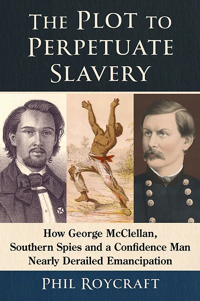 The Plot to Perpetuate Slavery: How George McClellan, Southern Spies and a Confidence Man Nearly Derailed Emancipation