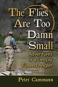 The Flies Are Too Damn Small: Adventures of a Deeply Flawed Angler