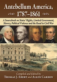 Antebellum America, 1787-1861: A Sourcebook on States' Rights, Limited Government, Slavery, Political Violence and the Road to Civil War
