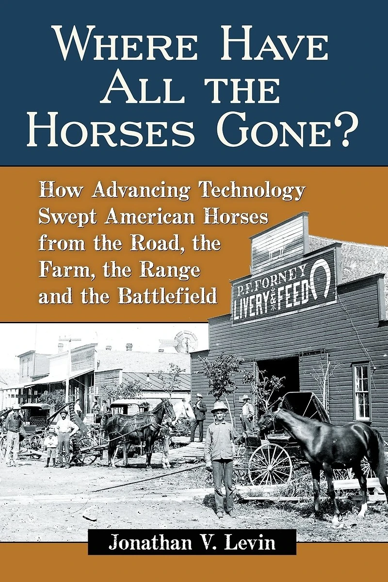 Where Have All the Horses Gone?: How Advancing Technology Swept American from Road, Farm, Range and Battlefield