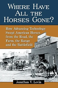 Where Have All the Horses Gone?: How Advancing Technology Swept American from Road, Farm, Range and Battlefield