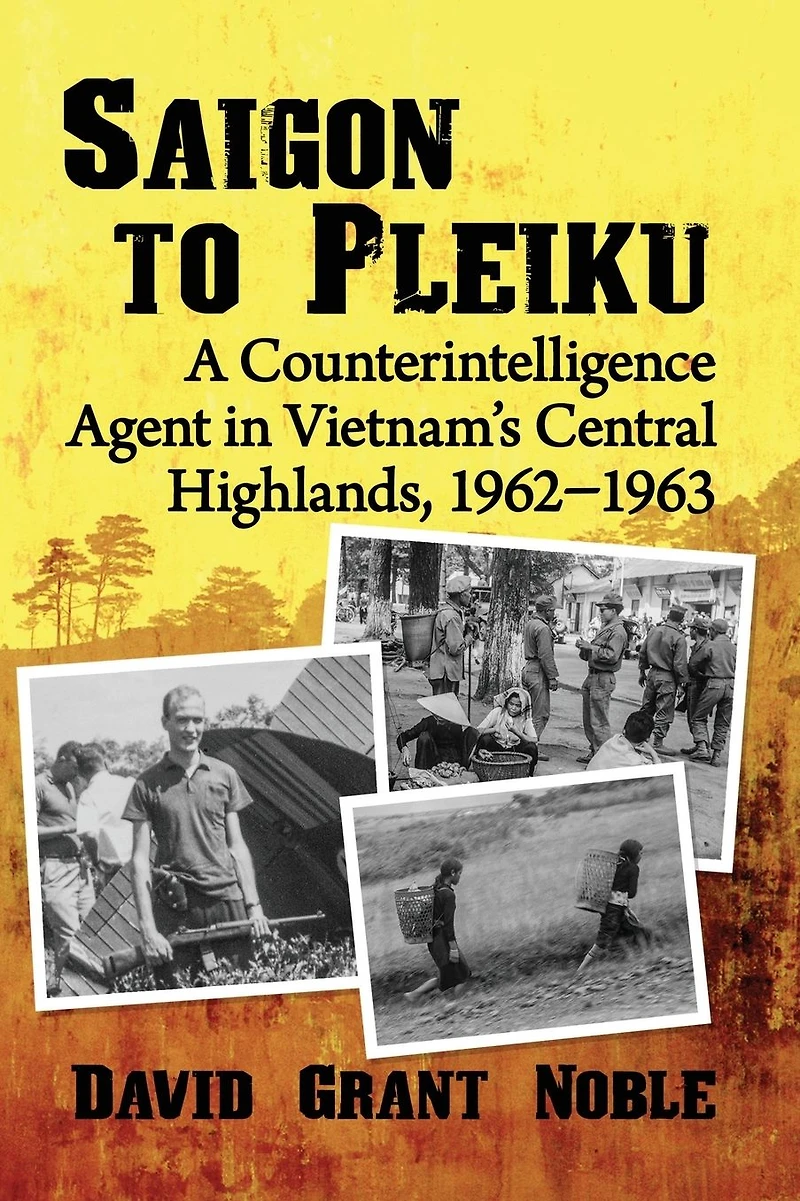 Saigon to Pleiku: A Counterintelligence Agent Vietnam's Central Highlands, 1962?1963