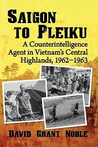 Saigon to Pleiku: A Counterintelligence Agent Vietnam's Central Highlands, 1962?1963