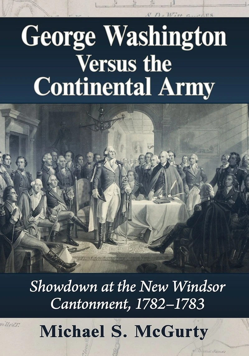 George Washington Versus the Continental Army: Showdown at New Windsor Cantonment, 1782-1783