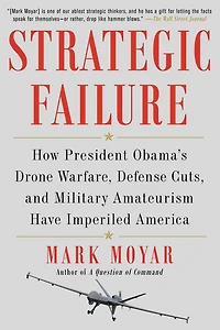 Strategic Failure: How President Obama's Drone Warfare, Defense Cuts, and Military Amateurism Have Imperiled America