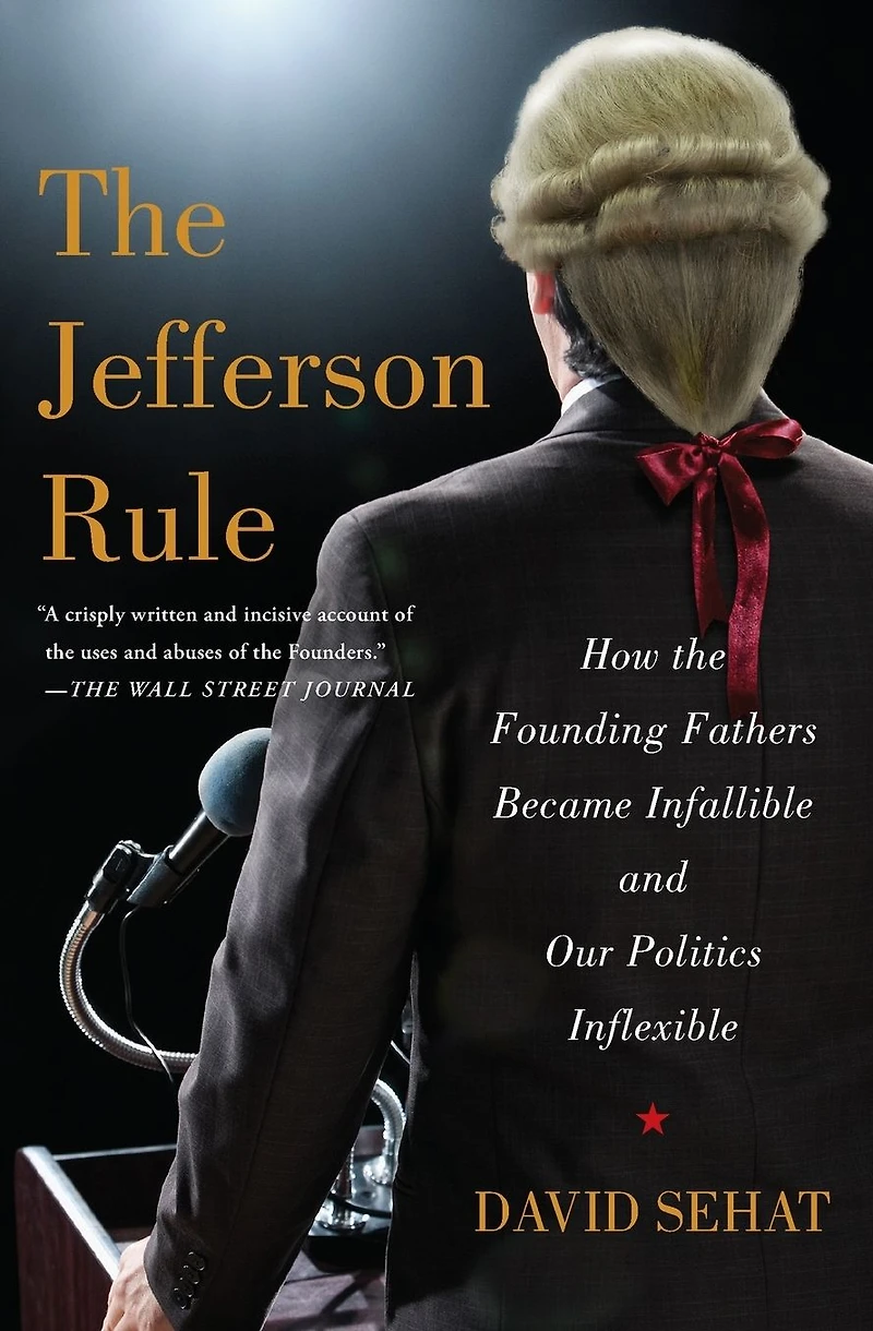 the Jefferson Rule: How Founding Fathers Became Infallible and Our Politics Inflexible