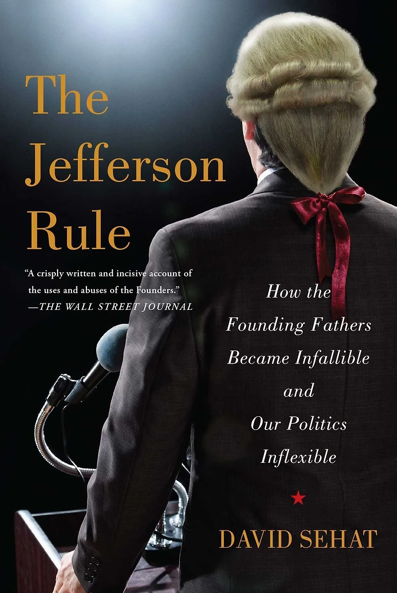 the Jefferson Rule: How Founding Fathers Became Infallible and Our Politics Inflexible