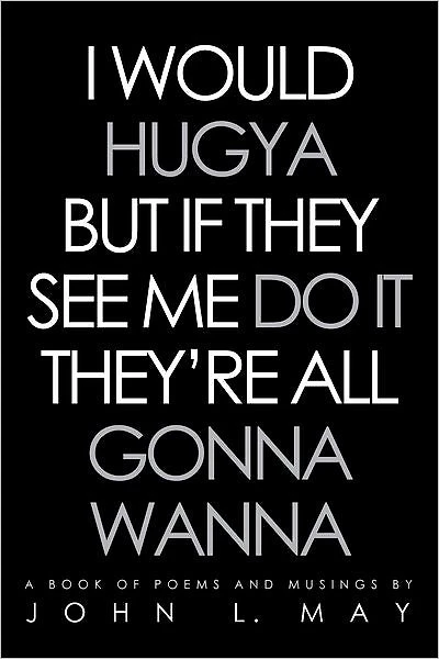 I WOULD HUGYA BUT IF THEY SEE ME DO IT THEY'RE ALL GONNA WANNA: A book of poems and musings