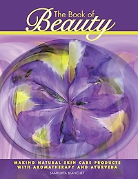 The Book of Beauty: Making Natural Skin Care Products with Aromatherapy and Ayurveda