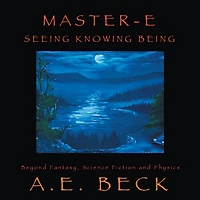 Master-E: Seeing, Knowing and Being: Beyond Fantasy, Science Fiction and Physics