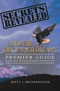 Secrets Revealed: Land the Job of Your Dreams: Premier Guide ~ Create Your Winning Resume and Interview!