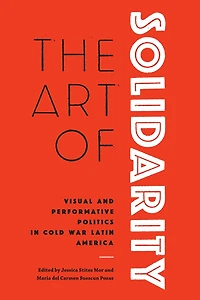 The Art of Solidarity: Visual and Performative Politics in Cold War Latin America