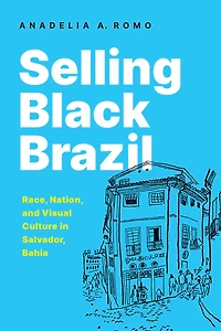 Selling Black Brazil: Race, Nation, and Visual Culture in Salvador, Bahia