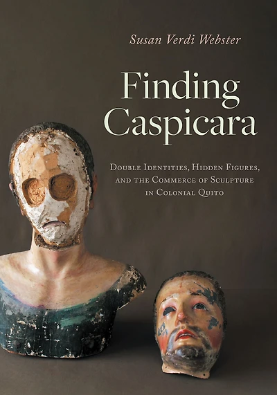 Finding Caspicara: Double Identities, Hidden Figures, and the Commerce of Sculpture Colonial Quito