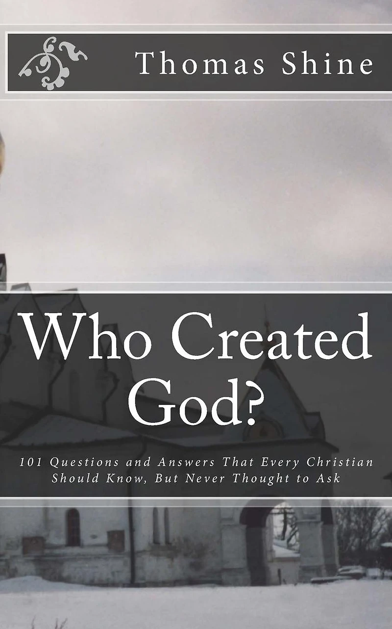 Who Created God?: 101 Questions and Answers That Every Christian Should Know, But Never Thought to Ask