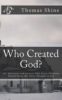 Who Created God?: 101 Questions and Answers That Every Christian Should Know, But Never Thought to Ask