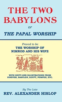 The Two Babylons: Or Papal Worship Proved To Be Of Nimrod And His Wife