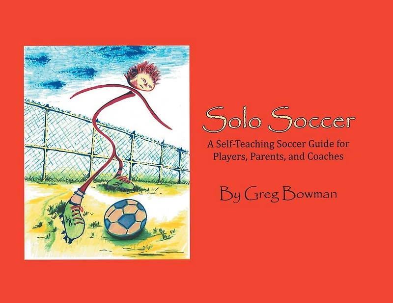 Solo Soccer: A Self-Teaching Soccer Guide for Players, Parents, and Coaches