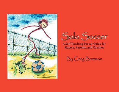 Solo Soccer: A Self-Teaching Soccer Guide for Players, Parents, and Coaches