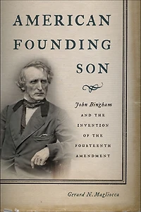 American Founding Son: John Bingham and the Invention of Fourteenth Amendment