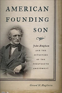 American Founding Son: John Bingham and the Invention of Fourteenth Amendment