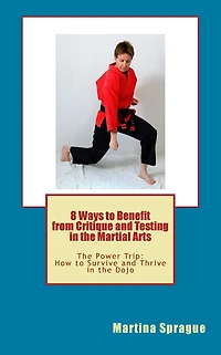 8 Ways to Benefit from Critique and Testing in the Martial Arts: The Power Trip: How to Survive and Thrive in the Dojo