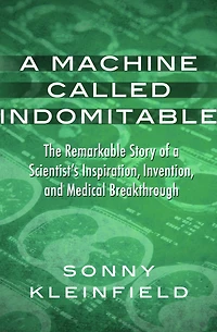 A Machine Called Indomitable: The Remarkable Story of a Scientist's Inspiration, Invention, and Medical Breakthrough