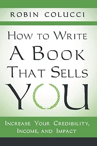 How to Write a Book That Sells You: Increase Your Credibility, Income, and Impact
