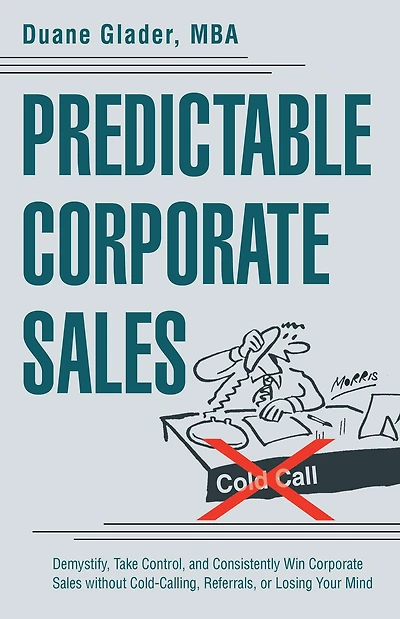Predictable Corporate Sales: Demystify, Take Control, and Consistently Win Corporate Sales Without Cold-Calling, Referrals, or Losing Your Mind