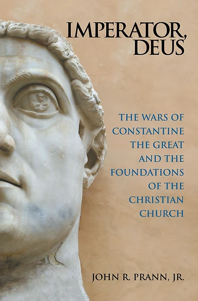 Imperator, Deus: The Wars of Constantine the Great and the Foundations of the Christian Church