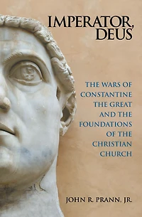 Imperator, Deus: The Wars of Constantine the Great and the Foundations of the Christian Church