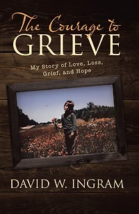 The Courage to Grieve: My Story of Love, Loss, Grief, and Hope