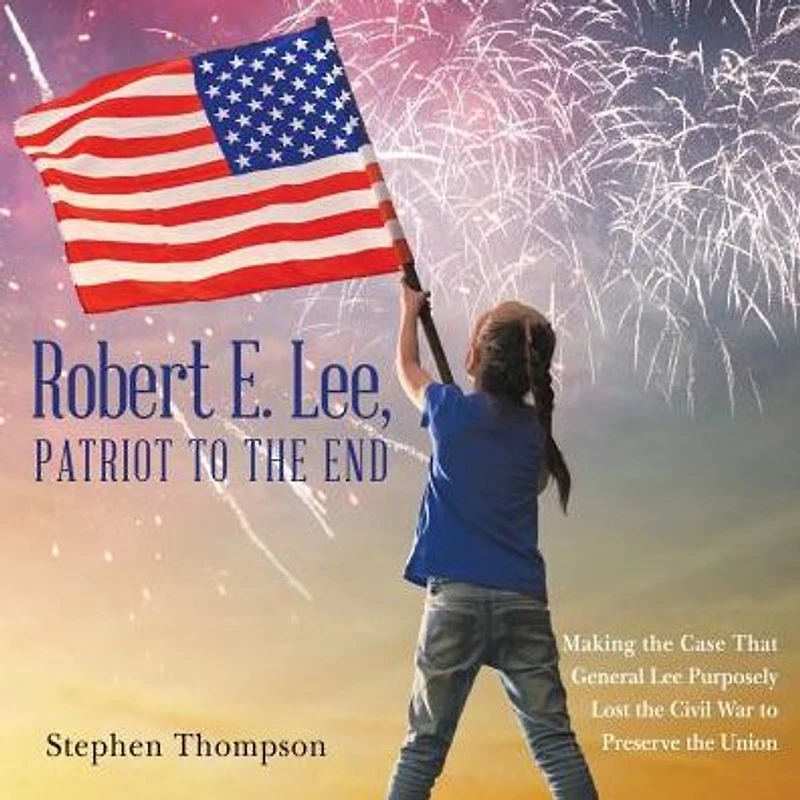Robert E. Lee, Patriot to the End: Making Case That General Lee Purposely Lost Civil War Preserve Union