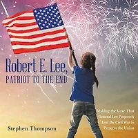 Robert E. Lee, Patriot to the End: Making Case That General Lee Purposely Lost Civil War Preserve Union