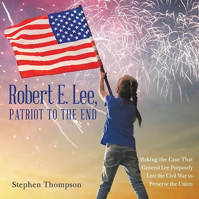 Robert E. Lee, Patriot to the End: Making Case That General Lee Purposely Lost Civil War Preserve Union