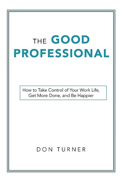 The Good Professional: How to Take Control of Your Work Life, Get More Done, and Be Happier
