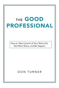 The Good Professional: How to Take Control of Your Work Life, Get More Done, and Be Happier