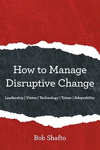 How to Manage Disruptive Change: Adaptability Leadership Vision Technology Talent