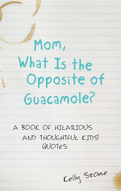 Mom, What Is the Opposite of Guacamole?: A Book of Hilarious and Thoughtful Kids' Quotes
