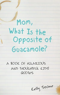 Mom, What Is the Opposite of Guacamole?: A Book of Hilarious and Thoughtful Kids' Quotes