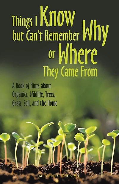 Things I Know but Can't Remember Why or Where They Came From: A Book of Hints About Organics, Wildlife, Trees, Grass, Soil, and the Home