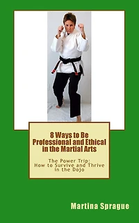 8 Ways to Be Professional and Ethical in the Martial Arts: The Power Trip: How to Survive and Thrive in the Dojo