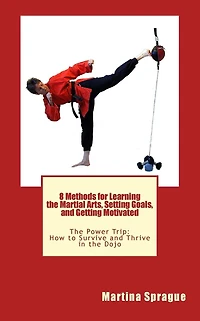 8 Methods for Learning the Martial Arts, Setting Goals, and Getting Motivated: The Power Trip: How to Survive and Thrive in the Dojo