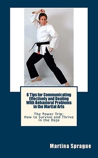 6 Tips for Communicating Effectively and Dealing With Behavioral Problems in the Martial Arts: The Power Trip: How to Survive and Thrive in the Dojo