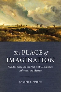 the Place of Imagination: Wendell Berry and Poetics Community, Affection, Identity